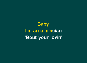 Baby
I'm on a mission

'Bout your lovin'