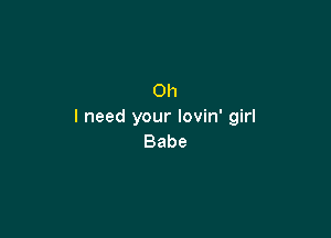 Oh
I need your lovin' girl

Babe