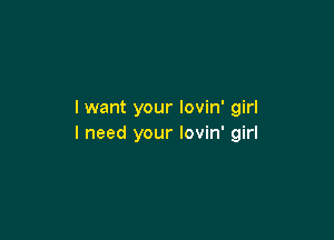 I want your lovin' girl

I need your lovin' girl