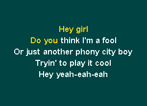 Hey girl
Do you think I'm a fool
Or just another phony city boy

Tryin' to play it cool
Hey yeah-eah-eah