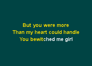 But you were more
Than my heart could handle

You bewitched me girl