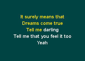 It surely means that
Dreams come true
Tell me darling

Tell me that you feel it too
Yeah