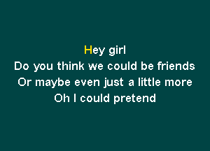 Hey girl
Do you think we could be friends

Or maybe even just a little more
Oh I could pretend