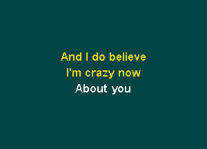 And I do believe
I'm crazy now

About you