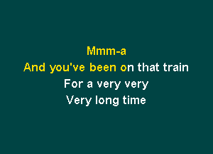 Mmm-a
And you've been on that train

For a very very
Very long time