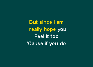 But since I am
I really hope you

Feel it too
'Cause if you do