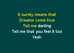 It surely means that
Dreams come true
Tell me darling

Tell me that you feel it too
Yeah