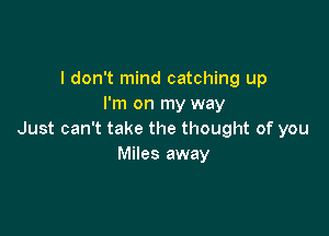 I don't mind catching up
I'm on my way

Just can't take the thought of you
Miles away
