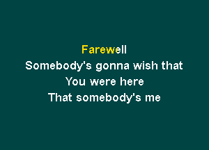 Farewell
Somebody's gonna wish that

You were here
That somebody's me