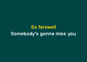 So farewell

Somebody's gonna miss you