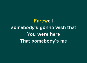Farewell
Somebody's gonna wish that

You were here
That somebody's me