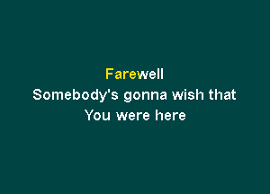 Farewell
Somebody's gonna wish that

You were here