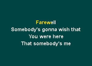 Farewell
Somebody's gonna wish that

You were here
That somebody's me