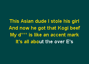 This Asian dude I stole his girl
And now he got that Kogi beef

My dm is like an accent mark
It's all about the over E's