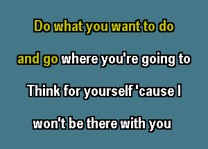 Do what you want to do
and go where you're going to

Think for yourself 'causel

won't be there with you