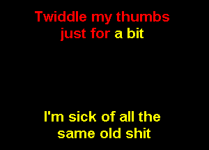 Twiddle my thumbs
just for a bit

I'm sick of all the
same old shit