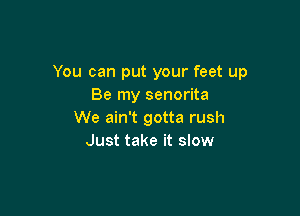 You can put your feet up
Be my senorita

We ain't gotta rush
Just take it slow