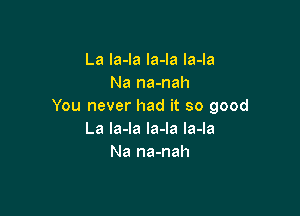 La la-la la-la la-la
Na na-nah
You never had it so good

La la-la Ia-la la-la
Na na-nah