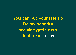 You can put your feet up
Be my senorita

We ain't gotta rush
Just take it slow