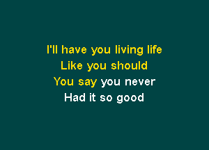I'll have you living life
Like you should

You say you never
Had it so good