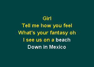 Girl
Tell me how you feel
What's your fantasy oh

I see us on a beach
Down in Mexico