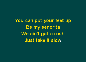 You can put your feet up
Be my senorita

We ain't gotta rush
Just take it slow
