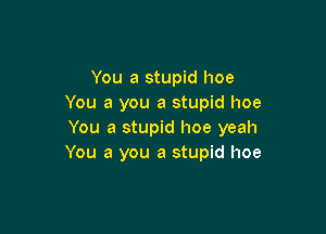 You a stupid hoe
You a you a stupid hoe

You a stupid hoe yeah
You a you a stupid hoe