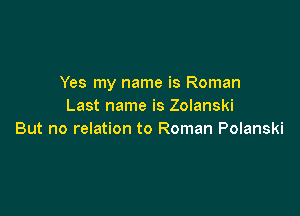Yes my name is Roman
Last name is Zolanski

But no relation to Roman Polanski