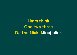 Hmm think
One two three

Do the Nicki Minaj blink