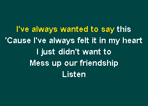 I've always wanted to say this
'Cause I've always felt it in my heart
ljust didn't want to

Mess up our friendship
Listen