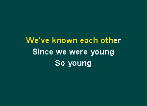 We've known each other
Since we were young

80 young
