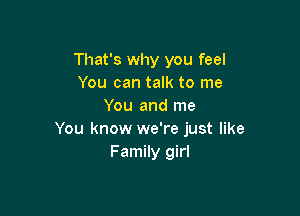 That's why you feel
You can talk to me
You and me

You know we're just like
Family girl