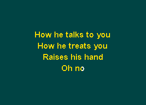 How he talks to you
How he treats you

Raises his hand
Oh no