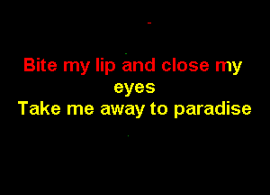 Bite my lip and close my
eyes

Take me away to paradise