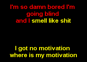 I'm so damn bored I'm
going blind
and I smell like shit

I got no motivation
where is my motivation