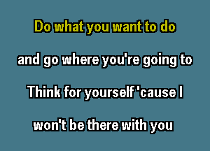 Do what you want to do
and go where you're going to

Think for yourself 'causel

won't be there with you