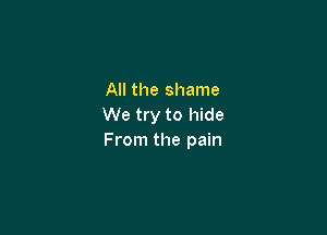 All the shame
We try to hide

From the pain
