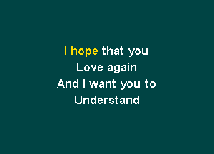 I hope that you
Love again

And I want you to
Understand