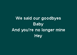 We said our goodbyes
Baby

And you're no longer mine
Hey