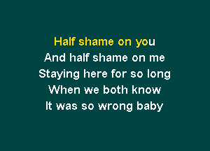 Half shame on you
And half shame on me
Staying here for so long

When we both know
It was so wrong baby