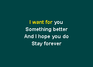 I want for you
Something better

And I hope you do
Stay forever