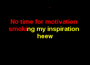 No time fof motivation
smoking my inspiration

heew