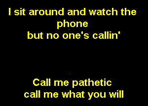 I sit around and watch the
phone
but no one's callin'

Call me pathetic
call me what you will