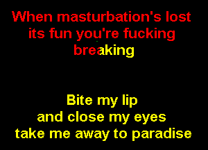 When masturbation's lost
its fun you're fucking
breaking

Bite my lip
and close my eyes
take me away to paradise