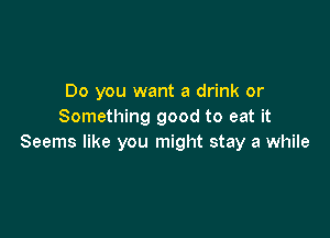Do you want a drink or
Something good to eat it

Seems like you might stay a while