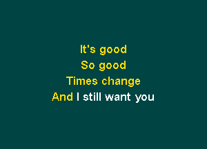 It's good
So good

Times change
And I still want you