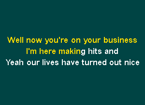 Well now you're on your business
I'm here making hits and

Yeah our lives have turned out nice
