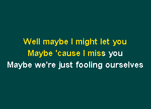 Well maybe I might let you
Maybe 'cause I miss you

Maybe we're just fooling ourselves