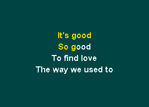 It's good
So good

To fund love
The way we used to