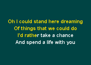 Oh I could stand here dreaming
Ofthings that we could do

I'd rather take a chance
And spend a life with you